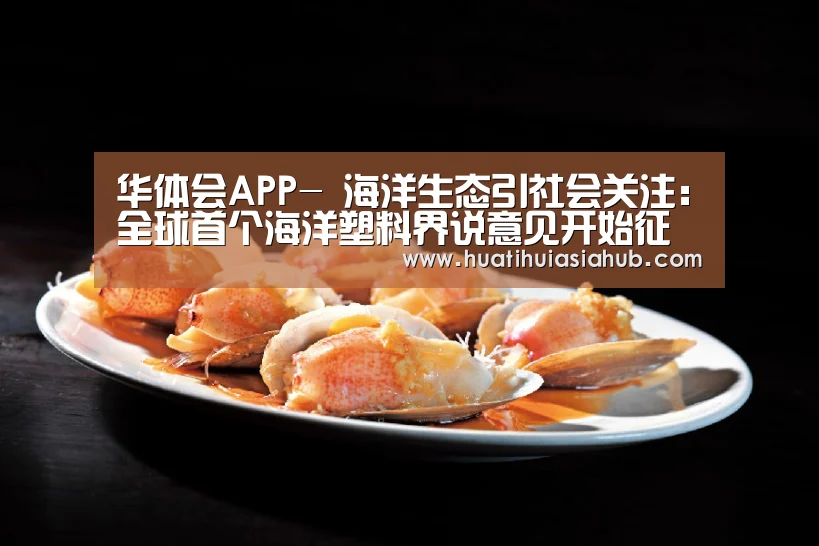 华体会APP-
海洋生态引社会关注:全球首个海洋塑料界说意见开始征集(图3) 华体会下载