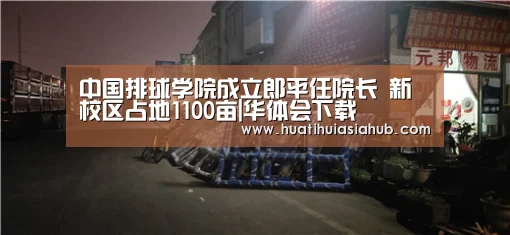 中国排球学院成立郎平任院长 新校区占地1100亩|华体会下载(图2) 华体会登录