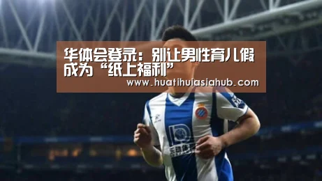 华体会登录:别让男性育儿假成为“纸上福利”(图2) 华体会电竞